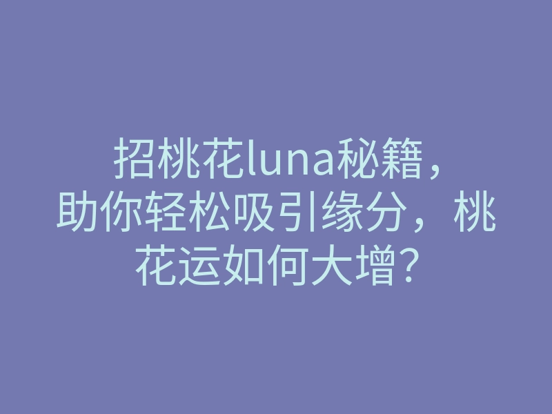 招桃花luna秘籍,助你轻松吸引缘分,桃花运如何大增?