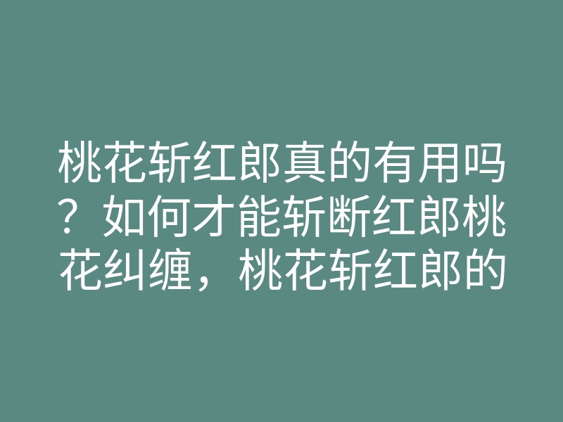 桃花斩红郎真的有用吗?如何才能斩断红郎桃花纠缠,桃花斩红郎的方法分享