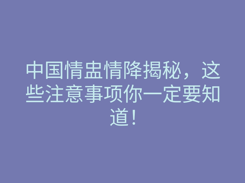 中国情盅情降揭秘,这些注意事项你一定要知道!