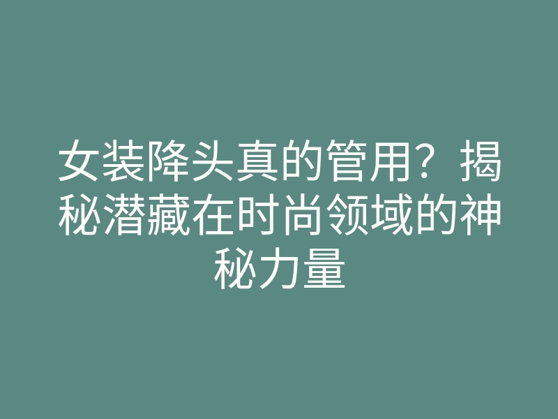 女装降头真的管用?揭秘潜藏在时尚领域的神秘力量