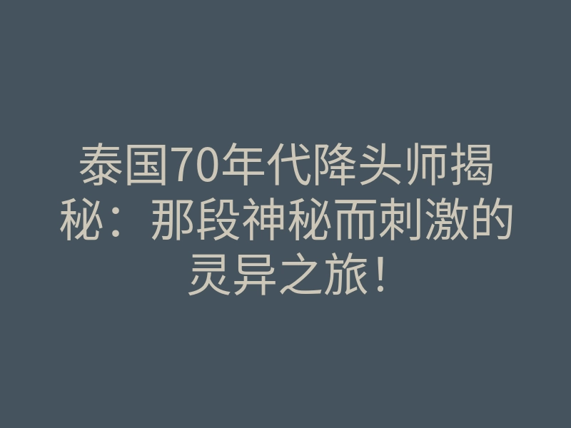 泰国70年代降头师揭秘:那段神秘而刺激的灵异之旅!