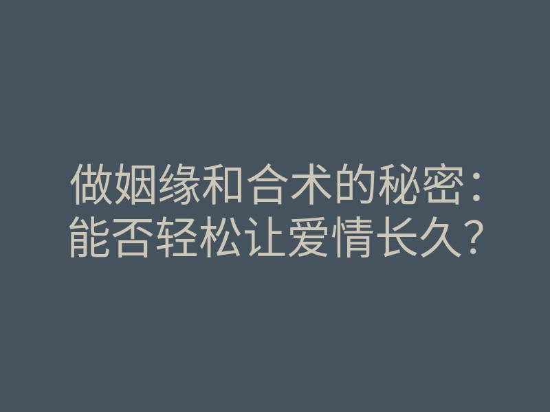做姻缘和合术的秘密：能否轻松让爱情长久？