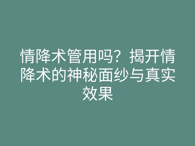 情降术管用吗?揭开情降术的神秘面纱与真实效果