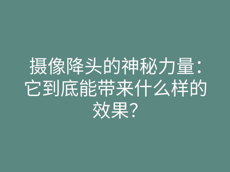 摄像降头的神秘力量:它到底能带来什么样的效果?