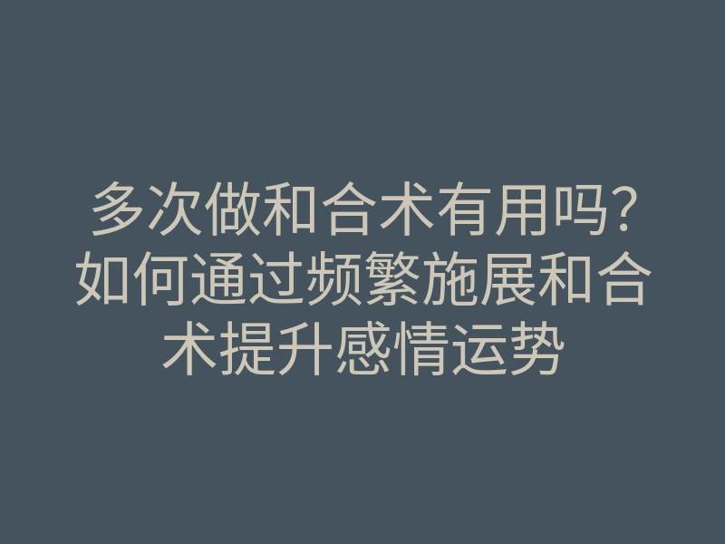 多次做和合术有用吗？如何通过频繁施展和合术提升感情运势