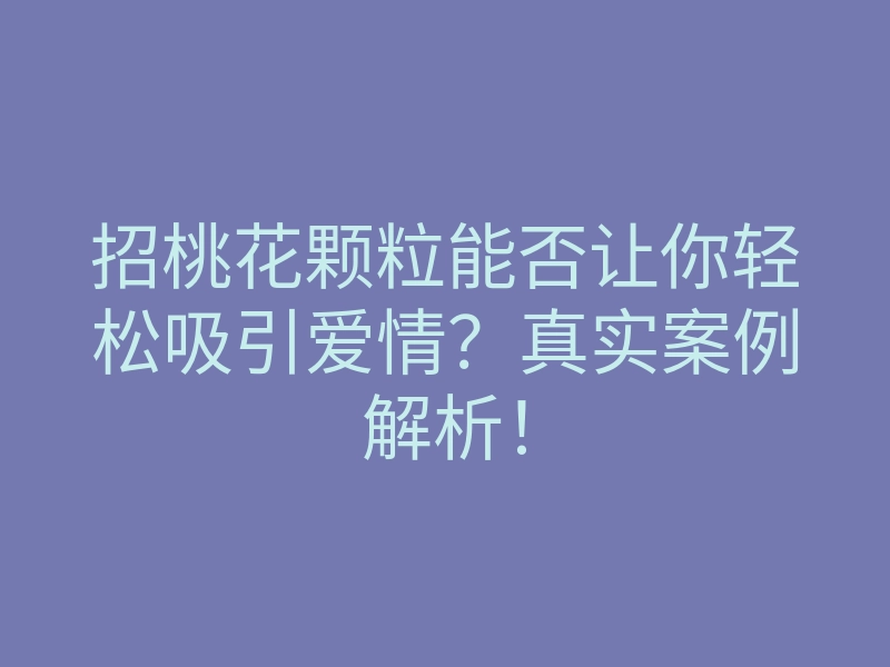 招桃花颗粒能否让你轻松吸引爱情?真实案例解析!