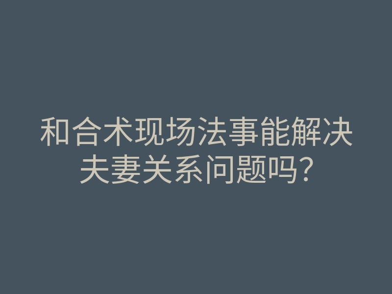 和合术现场法事能解决夫妻关系问题吗？