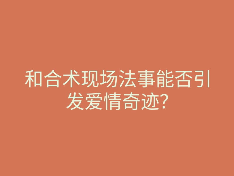 和合术现场法事能否引发爱情奇迹?