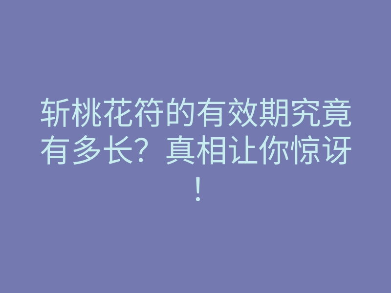 斩桃花符的有效期究竟有多长?真相让你惊讶!