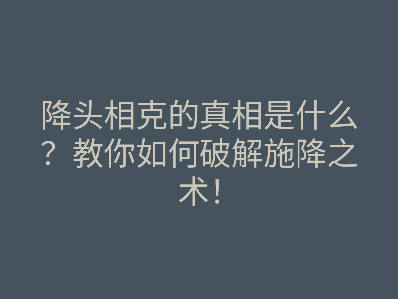 降头相克的真相是什么?教你如何破解施降之术!