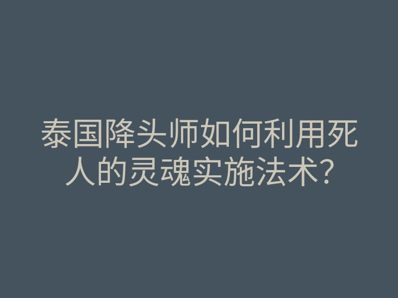 泰国降头师如何利用死人的灵魂实施法术?
