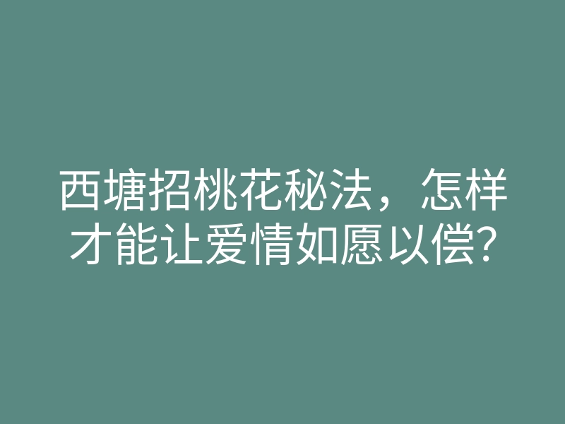 西塘招桃花秘法,怎样才能让爱情如愿以偿?