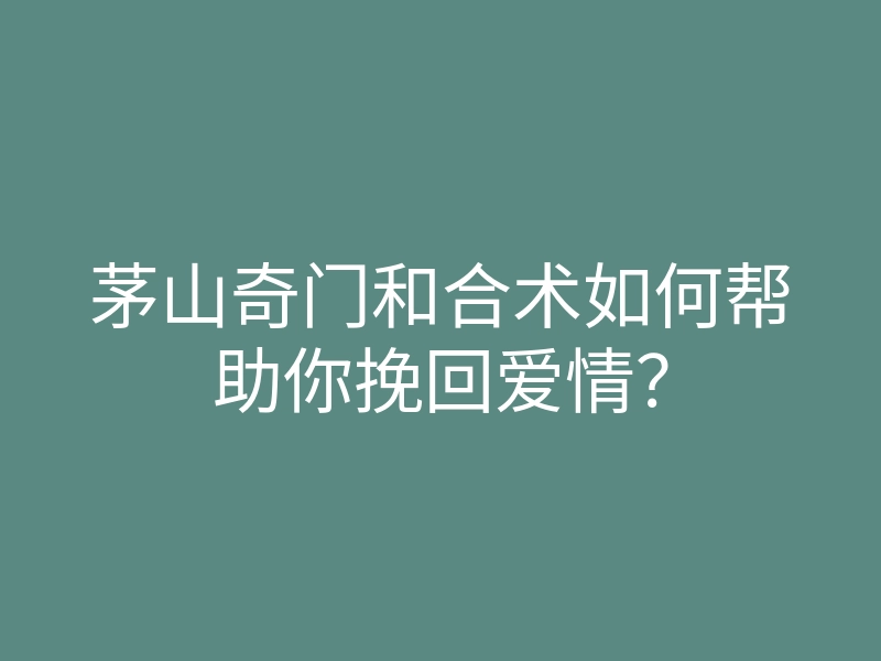 茅山奇门和合术如何帮助你挽回爱情?