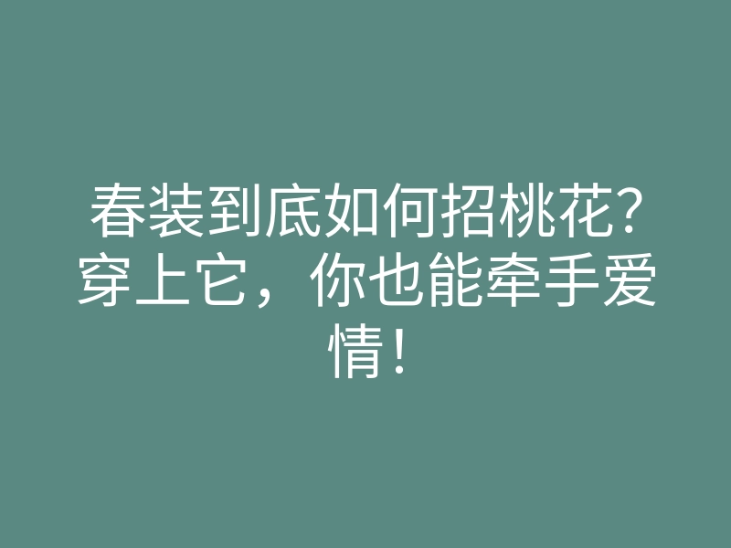 春装到底如何招桃花?穿上它,你也能牵手爱情!