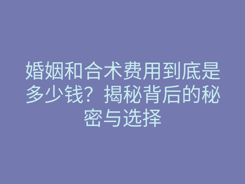 婚姻和合术费用到底是多少钱？揭秘背后的秘密与选择