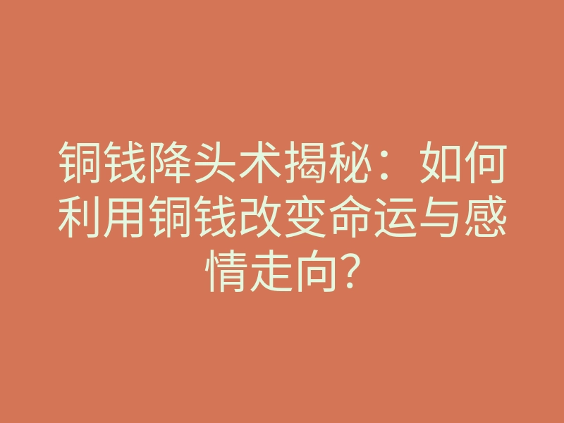 铜钱降头术揭秘:如何利用铜钱改变命运与感情走向?
