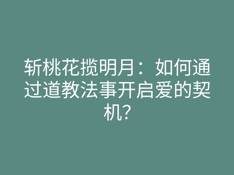 斩桃花揽明月:如何通过道教法事开启爱的契机?