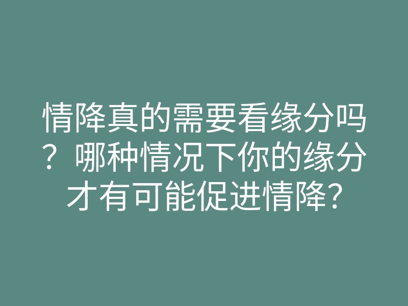 情降真的需要看缘分吗？哪种情况下你的缘分才有可能促进情降？
