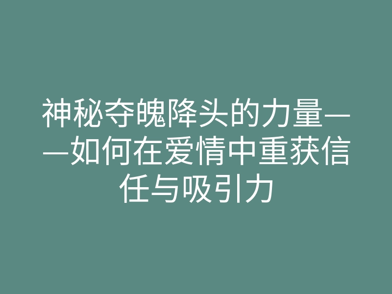 神秘夺魄降头的力量——如何在爱情中重获信任与吸引力