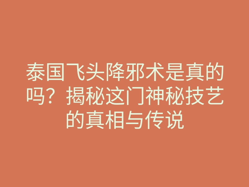 泰国飞头降邪术是真的吗?揭秘这门神秘技艺的真相与传说