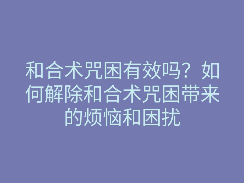 和合术咒困有效吗？如何解除和合术咒困带来的烦恼和困扰