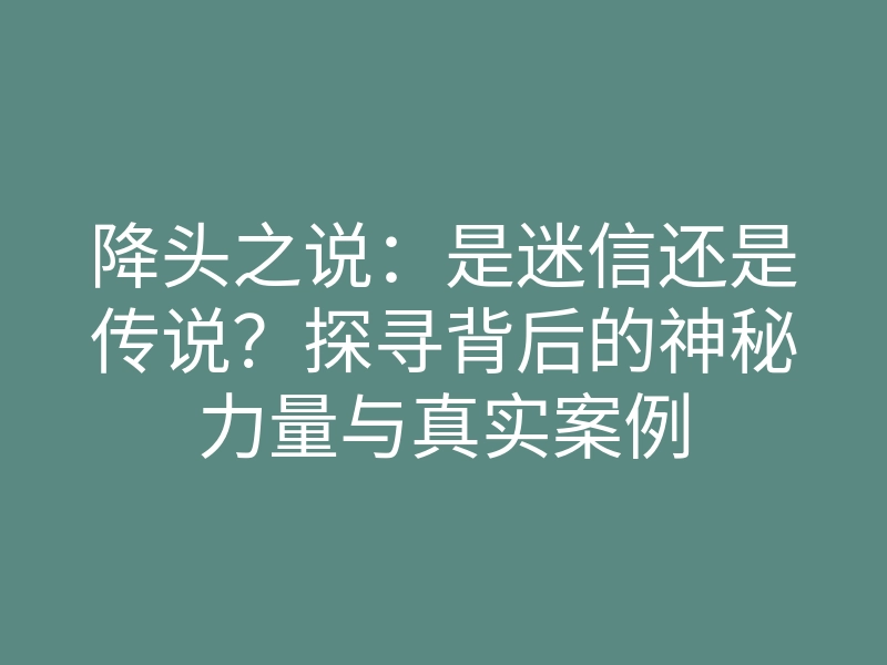 降头之说：是迷信还是传说？探寻背后的神秘力量与真实案例