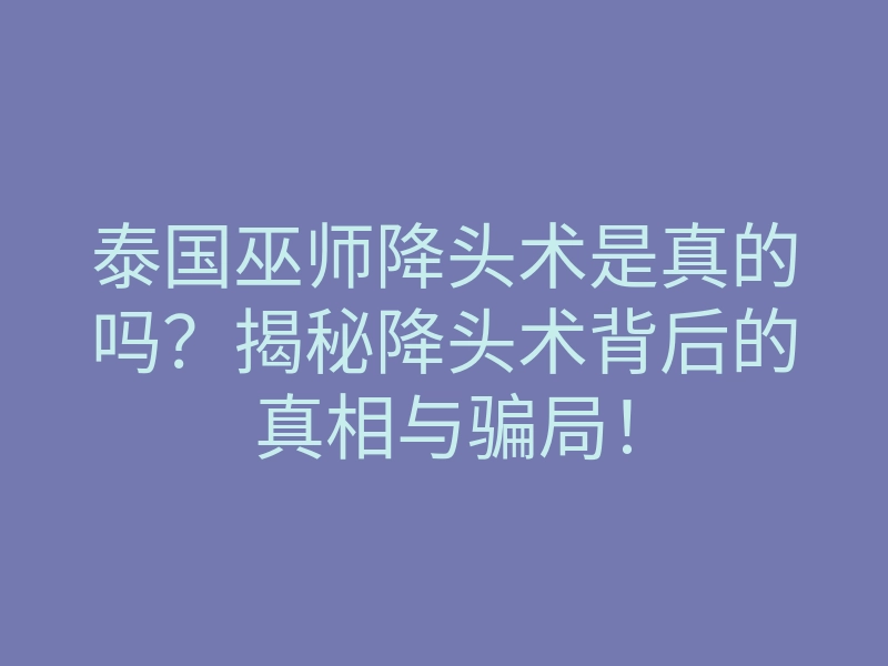 泰国巫师降头术是真的吗?揭秘降头术背后的真相与骗局!