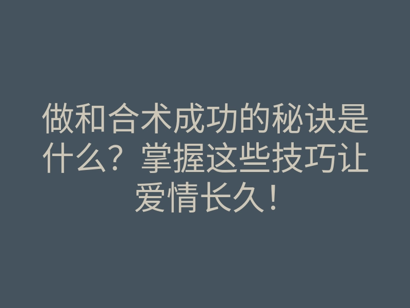 做和合术成功的秘诀是什么?掌握这些技巧让爱情长久!