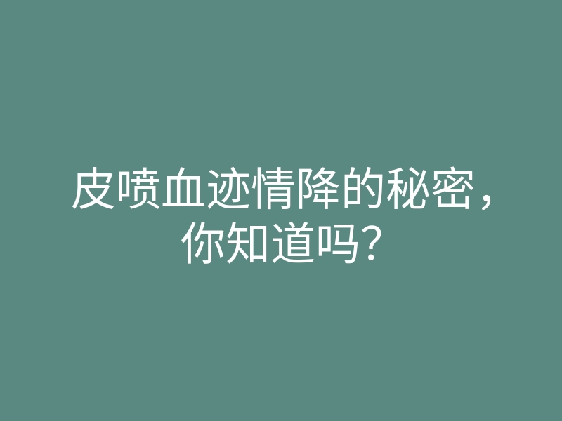 皮喷血迹情降的秘密，你知道吗？