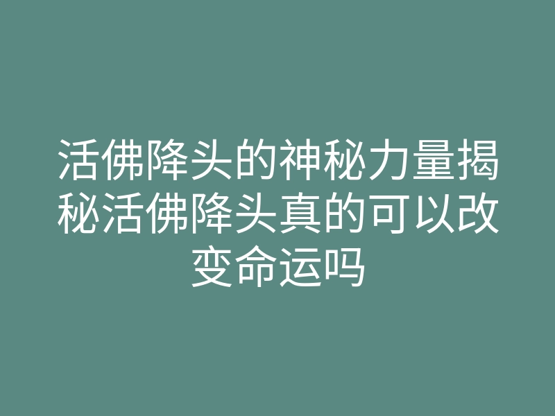 活佛降头的神秘力量揭秘活佛降头真的可以改变命运吗