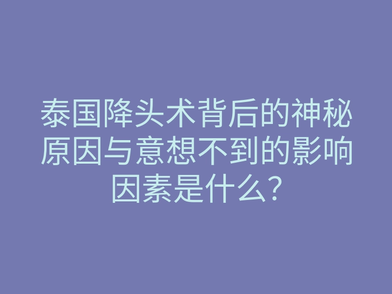 泰国降头术背后的神秘原因与意想不到的影响因素是什么?