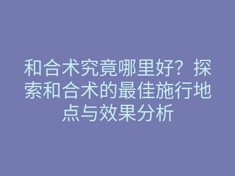 和合术究竟哪里好?探索和合术的最佳施行地点与效果分析