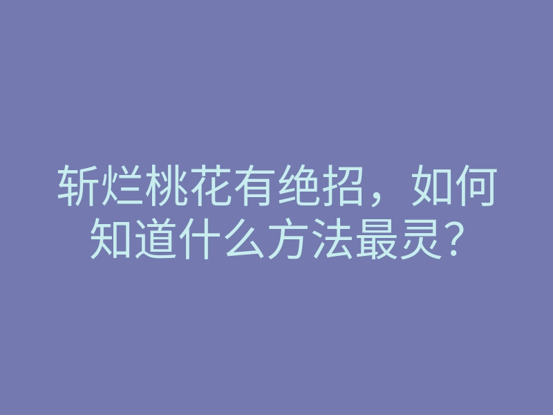 斩烂桃花有绝招,如何知道什么方法最灵?