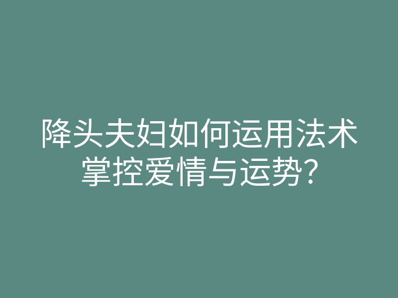 降头夫妇如何运用法术掌控爱情与运势?