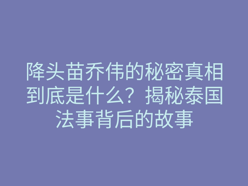 降头苗乔伟的秘密真相到底是什么?揭秘泰国法事背后的故事