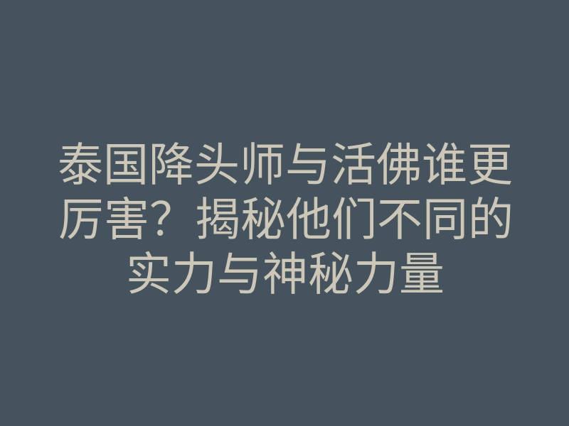 泰国降头师与活佛谁更厉害?揭秘他们不同的实力与神秘力量