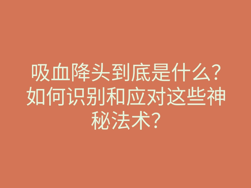吸血降头到底是什么?如何识别和应对这些神秘法术?