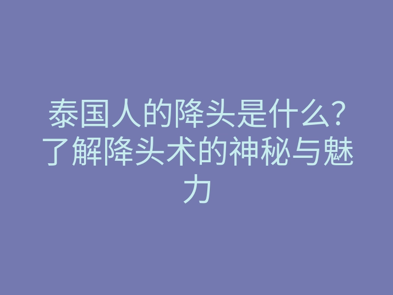 泰国人的降头是什么?了解降头术的神秘与魅力