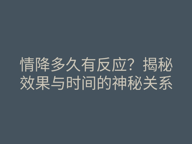 情降多久有反应?揭秘效果与时间的神秘关系