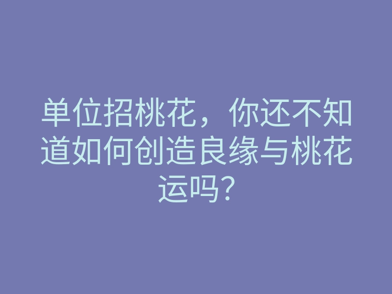 单位招桃花,你还不知道如何创造良缘与桃花运吗?