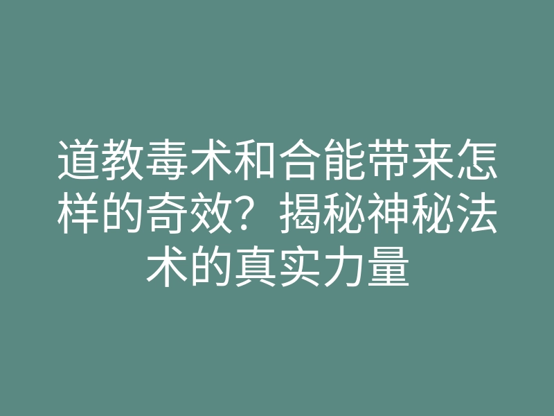 道教毒术和合能带来怎样的奇效？揭秘神秘法术的真实力量