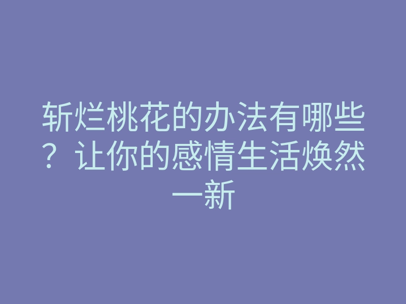 斩烂桃花的办法有哪些？让你的感情生活焕然一新