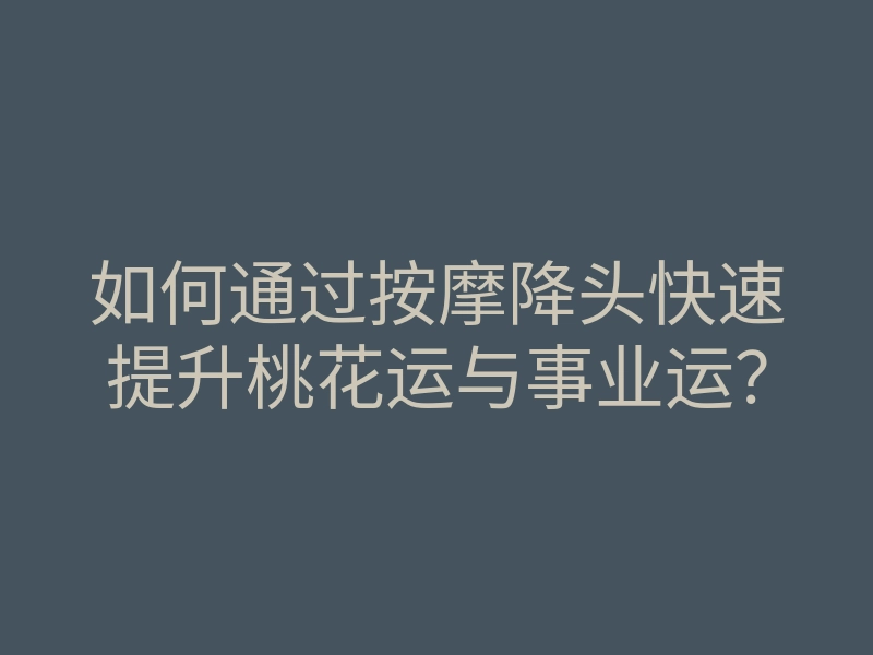 如何通过按摩降头快速提升桃花运与事业运？