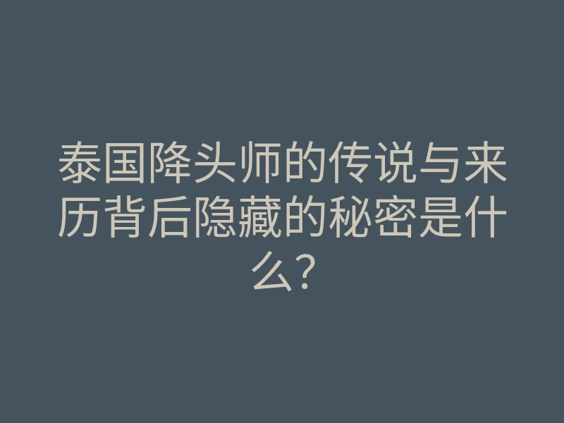 泰国降头师的传说与来历背后隐藏的秘密是什么?