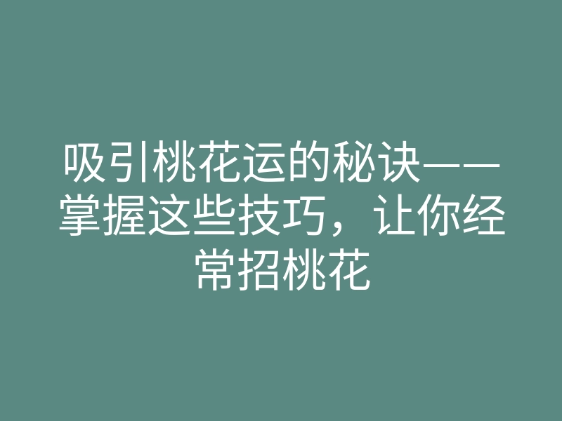 吸引桃花运的秘诀——掌握这些技巧,让你经常招桃花