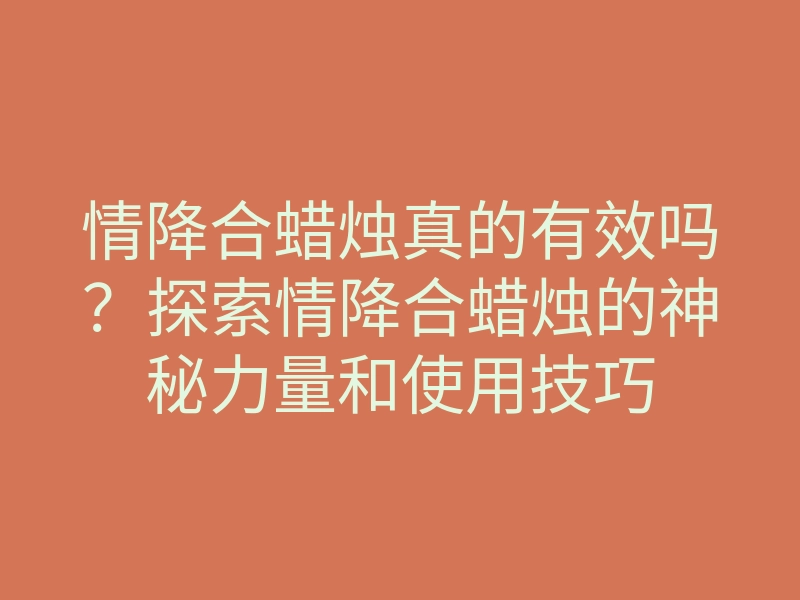 情降合蜡烛真的有效吗?探索情降合蜡烛的神秘力量和使用技巧