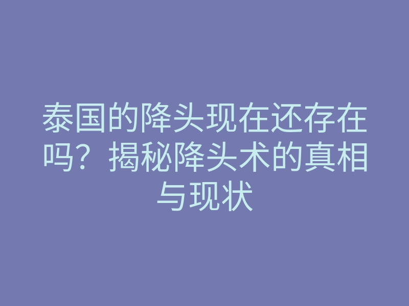 泰国的降头现在还存在吗?揭秘降头术的真相与现状