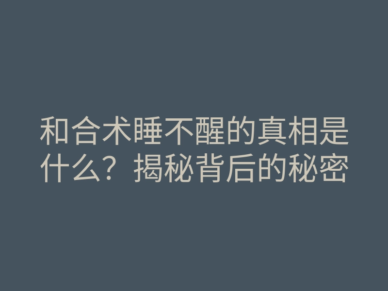 和合术睡不醒的真相是什么?揭秘背后的秘密