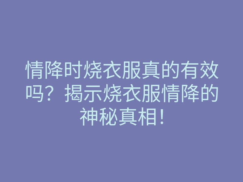情降时烧衣服真的有效吗?揭示烧衣服情降的神秘真相!
