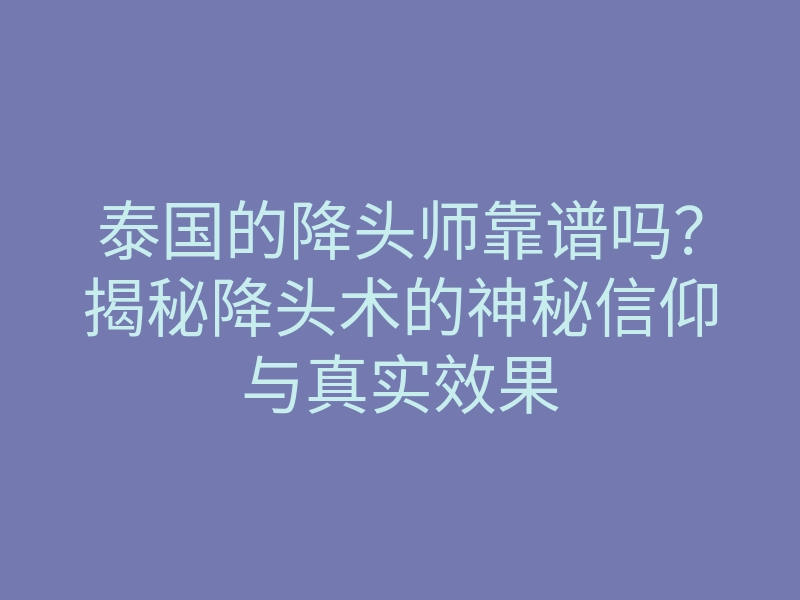 泰国的降头师靠谱吗?揭秘降头术的神秘信仰与真实效果